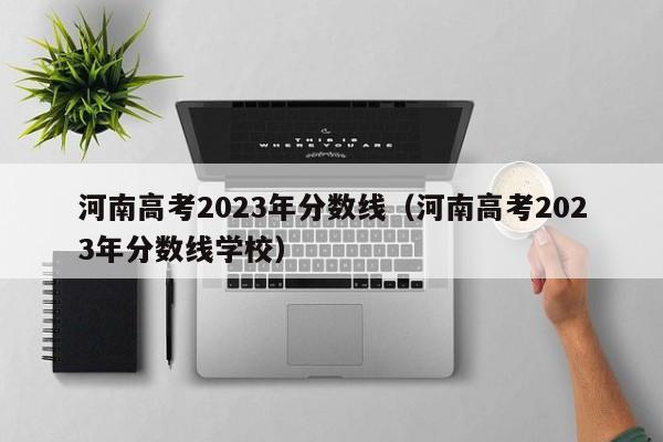 河南高考2023年分数线（河南高考2023年分数线学校）