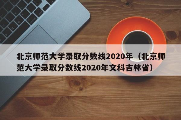 北京师范大学录取分数线2020年（北京师范大学录取分数线2020年文科吉林省）