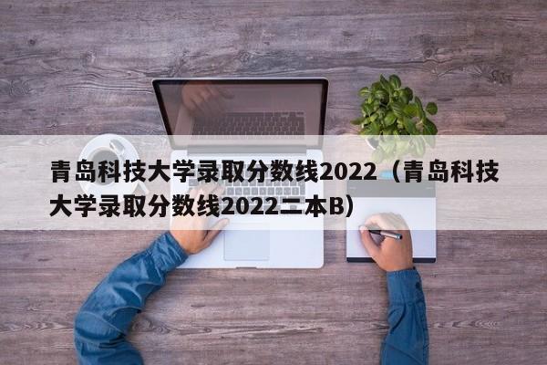 青岛科技大学录取分数线2022（青岛科技大学录取分数线2022二本B）