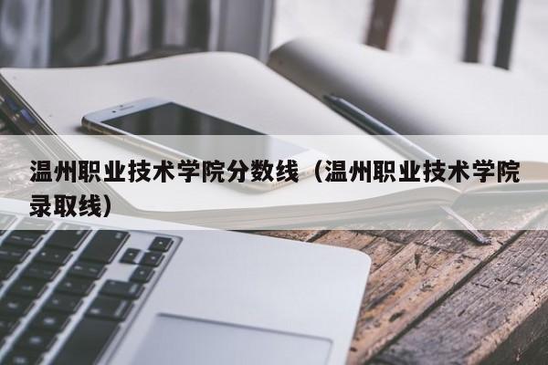 温州职业技术学院分数线（温州职业技术学院录取线）