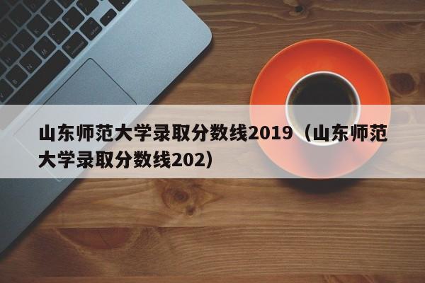 山东师范大学录取分数线2019（山东师范大学录取分数线202）