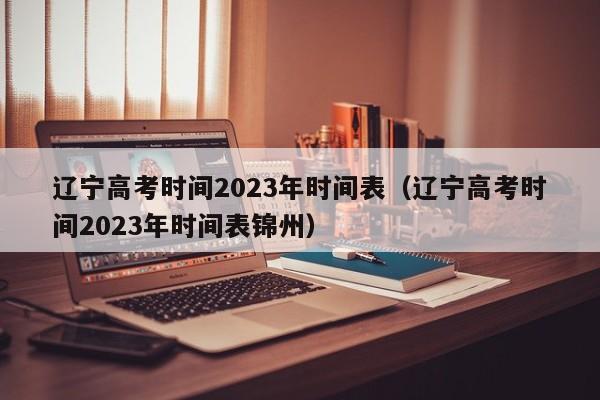 辽宁高考时间2023年时间表（辽宁高考时间2023年时间表锦州）