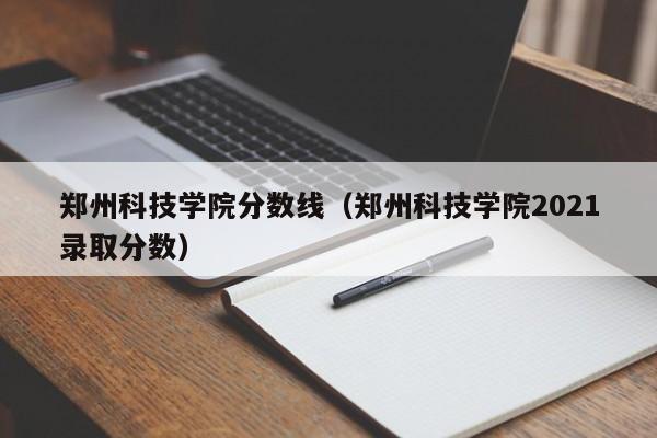 郑州科技学院分数线（郑州科技学院2021录取分数）