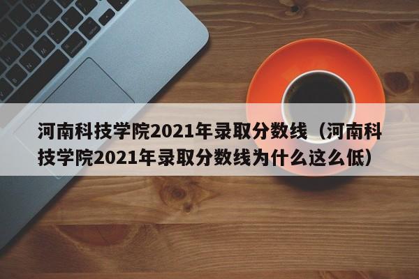 河南科技学院2021年录取分数线（河南科技学院2021年录取分数线为什么这么低）