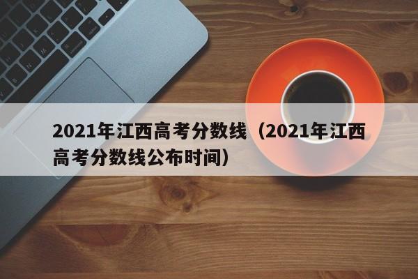 2021年江西高考分数线（2021年江西高考分数线公布时间）