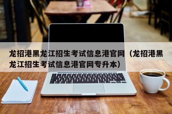 龙招港黑龙江招生考试信息港官网（龙招港黑龙江招生考试信息港官网专升本）