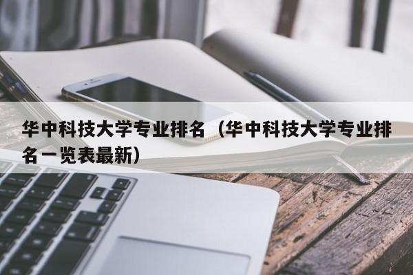 华中科技大学专业排名（华中科技大学专业排名一览表最新）