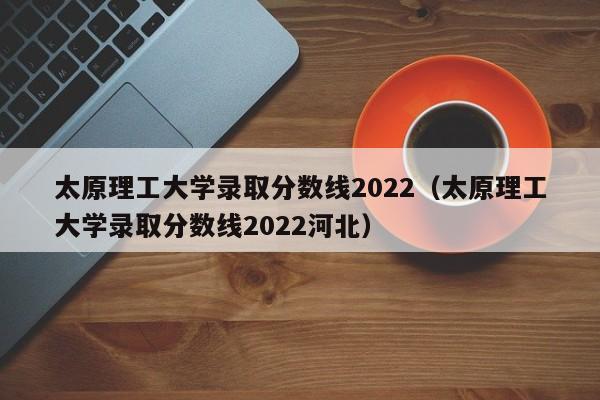 太原理工大学录取分数线2022（太原理工大学录取分数线2022河北）