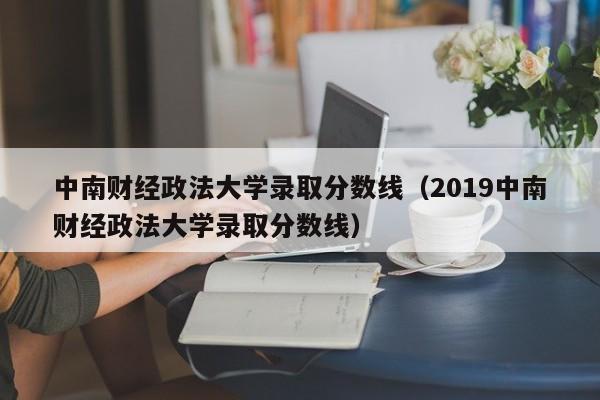 中南财经政法大学录取分数线（2019中南财经政法大学录取分数线）