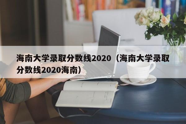 海南大学录取分数线2020（海南大学录取分数线2020海南）