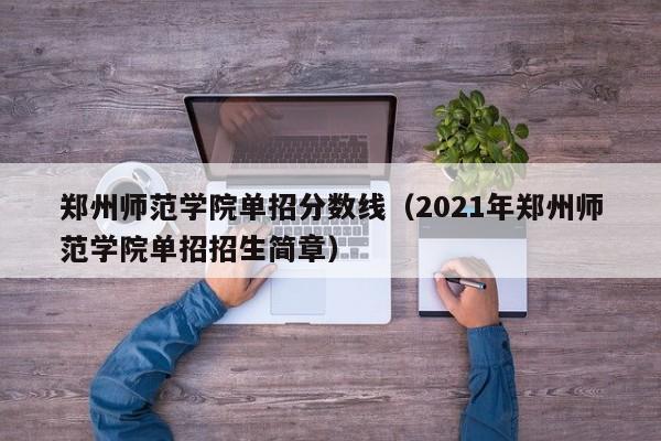 郑州师范学院单招分数线（2021年郑州师范学院单招招生简章）