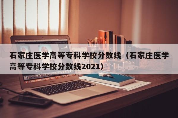 石家庄医学高等专科学校分数线（石家庄医学高等专科学校分数线2021）