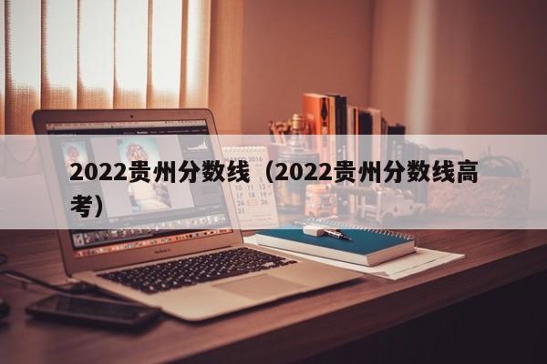 2022贵州分数线（2022贵州分数线高考）