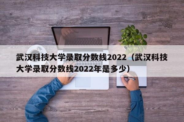 武汉科技大学录取分数线2022（武汉科技大学录取分数线2022年是多少）