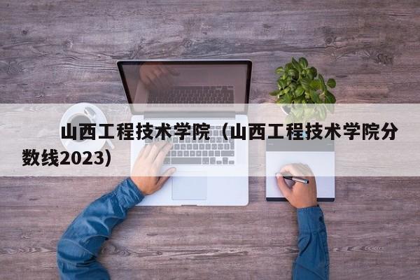 　　山西工程技术学院（山西工程技术学院分数线2023）