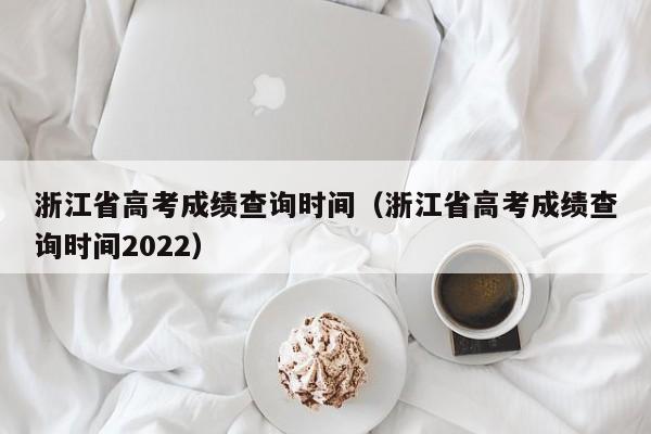 浙江省高考成绩查询时间（浙江省高考成绩查询时间2022）