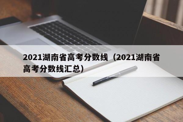 2021湖南省高考分数线（2021湖南省高考分数线汇总）