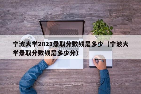 宁波大学2021录取分数线是多少（宁波大学录取分数线是多少分）