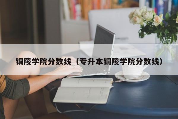 铜陵学院分数线（专升本铜陵学院分数线）