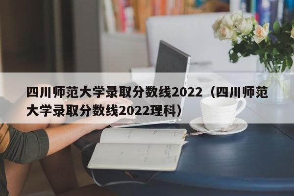 四川师范大学录取分数线2022（四川师范大学录取分数线2022理科）