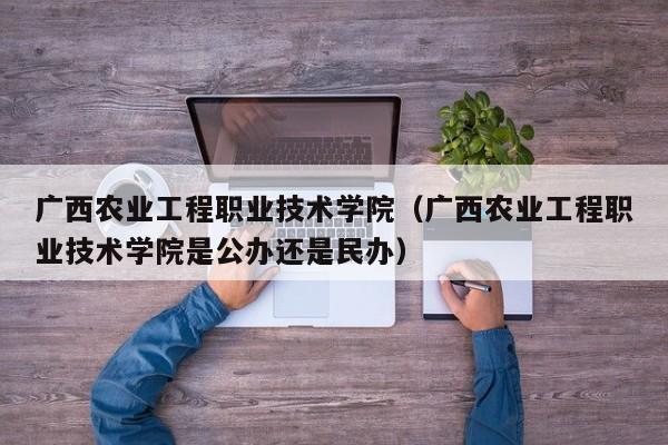 广西农业工程职业技术学院（广西农业工程职业技术学院是公办还是民办）