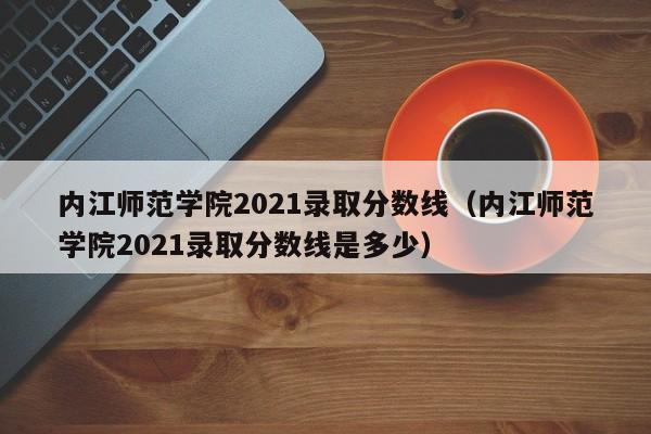 内江师范学院2021录取分数线（内江师范学院2021录取分数线是多少）