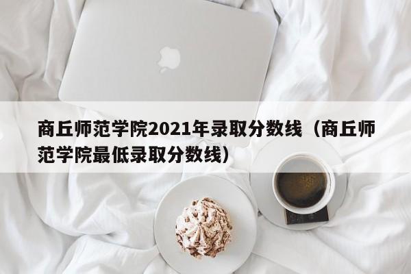 商丘师范学院2021年录取分数线（商丘师范学院最低录取分数线）