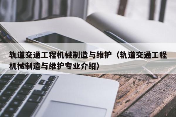 轨道交通工程机械制造与维护（轨道交通工程机械制造与维护专业介绍）