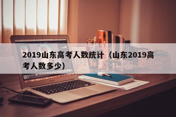 2019山东高考人数统计（山东2019高考人数多少）