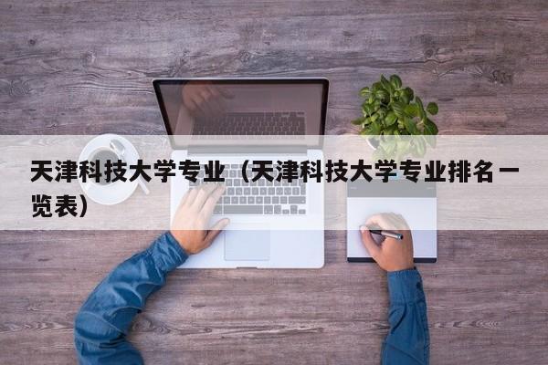 天津科技大学专业（天津科技大学专业排名一览表）