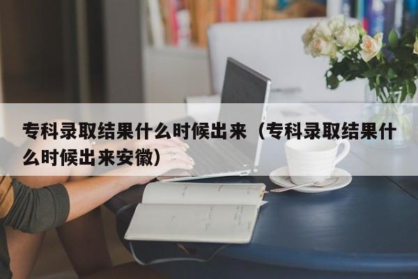 专科录取结果什么时候出来（专科录取结果什么时候出来安徽）