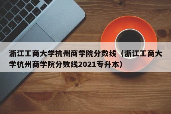 浙江工商大学杭州商学院分数线（浙江工商大学杭州商学院分数线2021专升本）