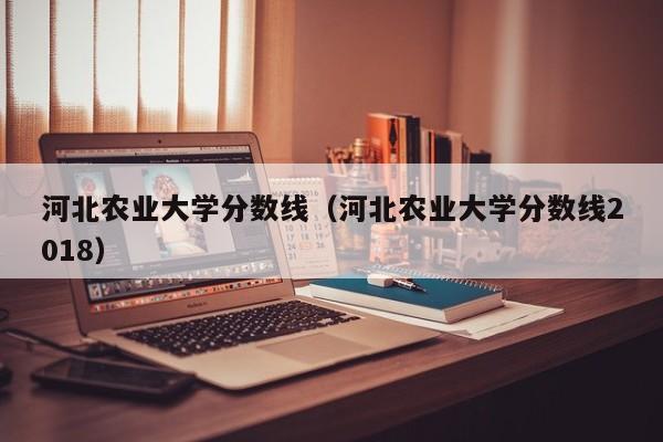 河北农业大学分数线（河北农业大学分数线2018）