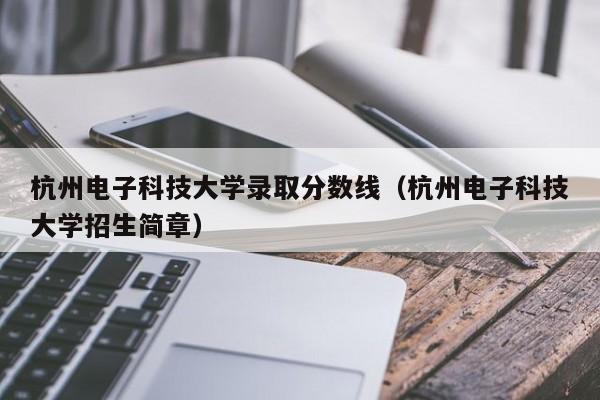 杭州电子科技大学录取分数线（杭州电子科技大学招生简章）