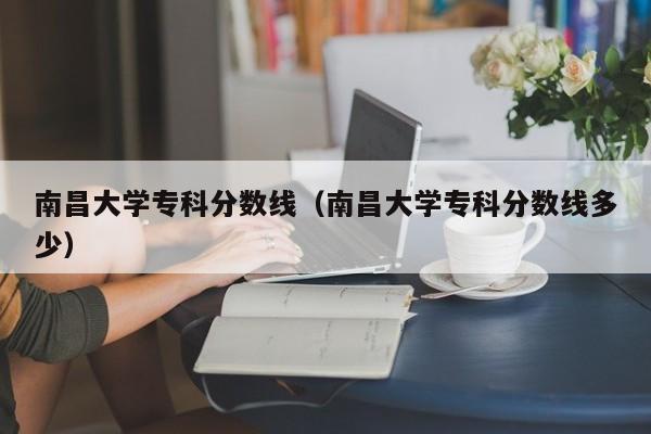 南昌大学专科分数线（南昌大学专科分数线多少）