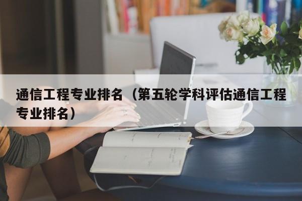 通信工程专业排名（第五轮学科评估通信工程专业排名）