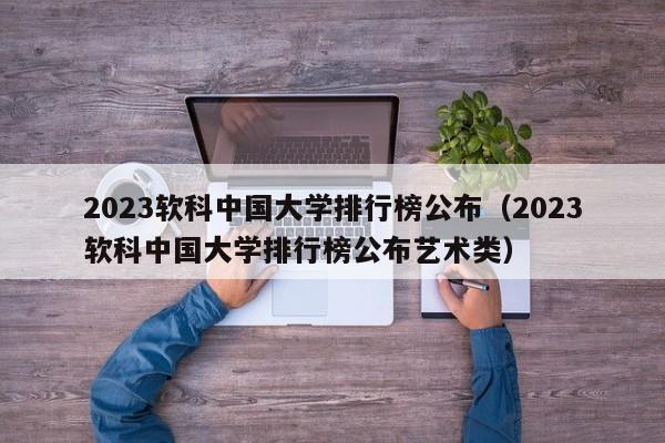 2023软科中国大学排行榜公布（2023软科中国大学排行榜公布艺术类）