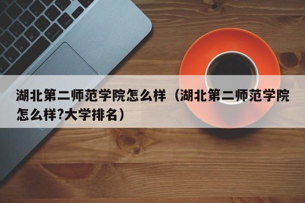 湖北第二师范学院怎么样（湖北第二师范学院怎么样?大学排名）