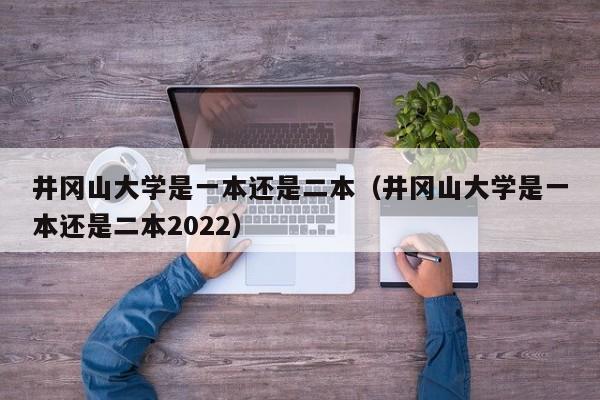 井冈山大学是一本还是二本（井冈山大学是一本还是二本2022）