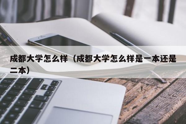 成都大学怎么样（成都大学怎么样是一本还是二本）