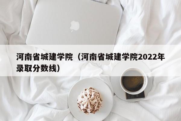 河南省城建学院（河南省城建学院2022年录取分数线）