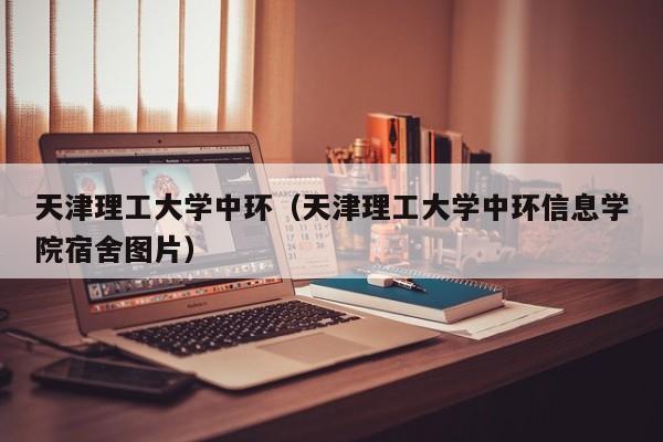 天津理工大学中环（天津理工大学中环信息学院宿舍图片）