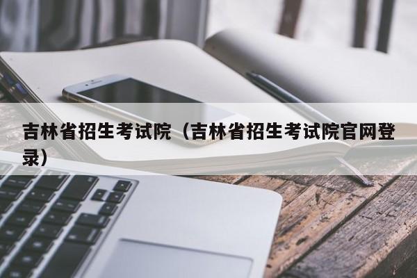 吉林省招生考试院（吉林省招生考试院官网登录）