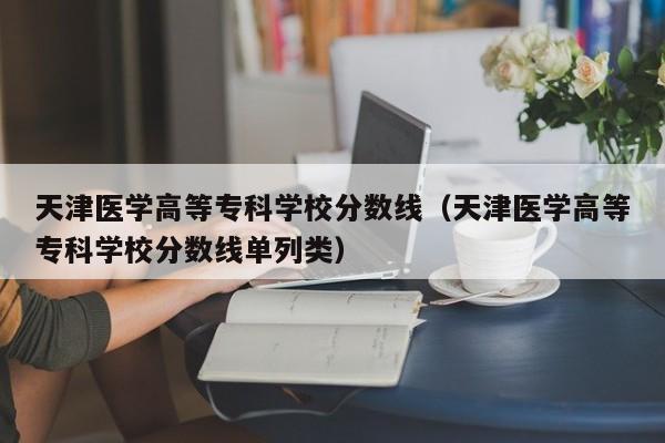 天津医学高等专科学校分数线（天津医学高等专科学校分数线单列类）