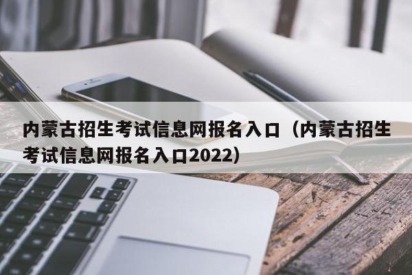 内蒙古招生考试信息网报名入口（内蒙古招生考试信息网报名入口2022）