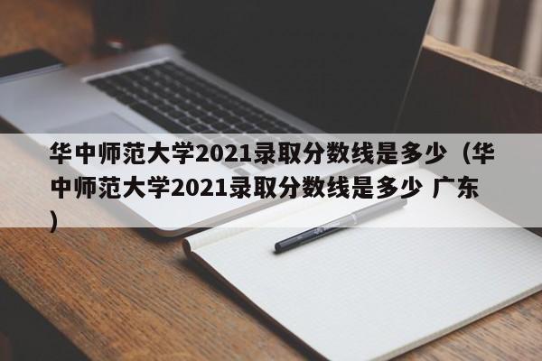 华中师范大学2021录取分数线是多少（华中师范大学2021录取分数线是多少 广东）