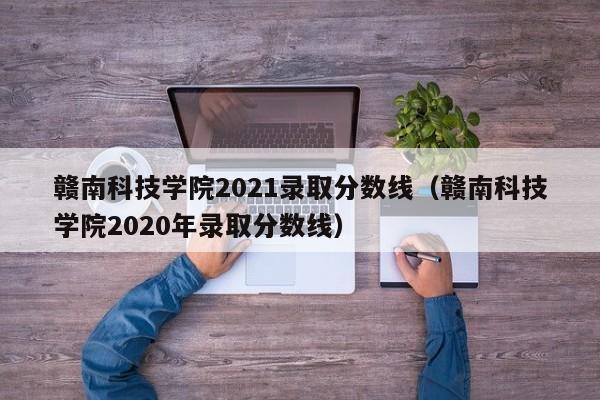 赣南科技学院2021录取分数线（赣南科技学院2020年录取分数线）