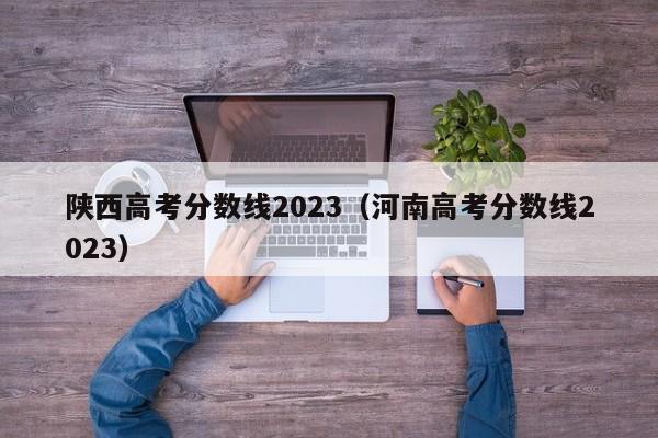 陕西高考分数线2023（河南高考分数线2023）