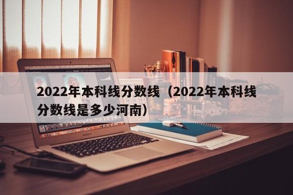 2022年本科线分数线（2022年本科线分数线是多少河南）