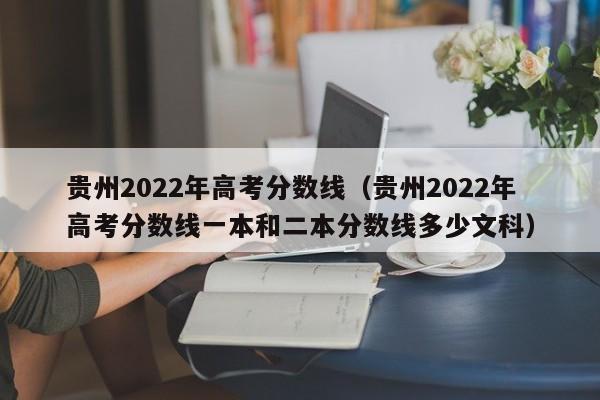 贵州2022年高考分数线（贵州2022年高考分数线一本和二本分数线多少文科）